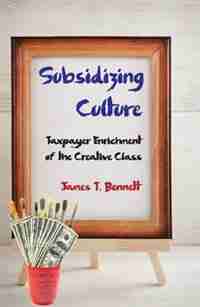 Subsidizing Culture: Taxpayer Enrichment of the Creative Class de James T. Bennett