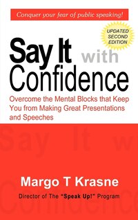 Say It With Confidence: Overcome The Mental Blocks That Keep You From Making Great Presentations & Speeches