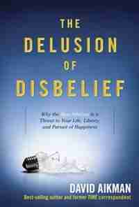 The Delusion of Disbelief: Why the New Atheism is a Threat to Your Life, Liberty, and Pursuit of Happiness by David Aikman,