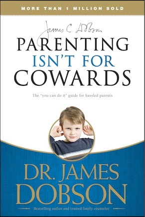 Parenting Isn't For Cowards: The 'you Can Do It' Guide For Hassled Parents From America's Best-loved Family Advocate