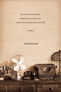 Front cover_The Time Mom Met Hitler, Frost Came To Dinner, And I Heard The Greatest Story Ever Told