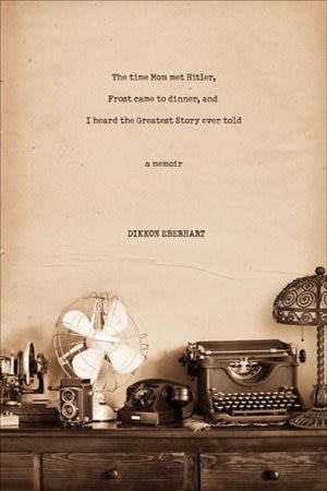 Front cover_The Time Mom Met Hitler, Frost Came To Dinner, And I Heard The Greatest Story Ever Told