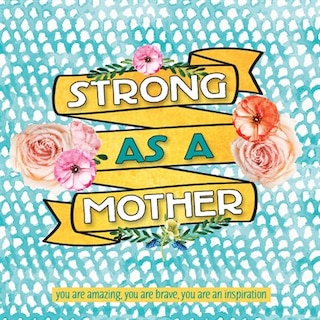 Strong as a Mother: you are Amazing, you are Brave, you are Inspiring