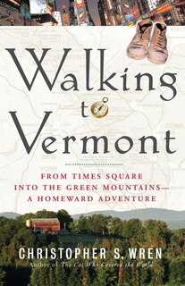 Walking To Vermont: From Times Square Into The Green Mountains -- A Homeward Adventure