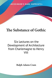 The Substance of Gothic: Six Lectures on the Development of Architecture from Charlemagne to Henry VIII