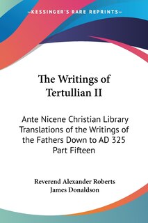 The Writings of Tertullian II: Ante Nicene Christian Library Translations of the Writings of the Fathers Down to AD 325 Part Fifteen