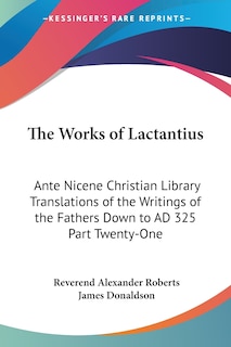 The Works of Lactantius: Ante Nicene Christian Library Translations of the Writings of the Fathers Down to AD 325 Part Twenty-One