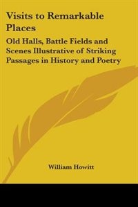 Visits to Remarkable Places: Old Halls, Battle Fields and Scenes Illustrative of Striking Passages in History and Poetry