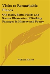 Visits to Remarkable Places: Old Halls, Battle Fields and Scenes Illustrative of Striking Passages in History and Poetry