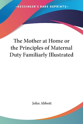 The Mother at Home or the Principles of Maternal Duty Familiarly Illustrated