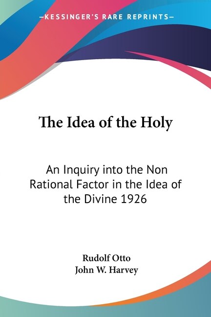 The Idea of the Holy: An Inquiry into the Non Rational Factor in the Idea of the Divine 1926