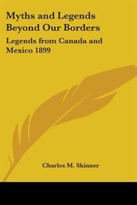Myths and Legends Beyond Our Borders: Legends from Canada and Mexico 1899