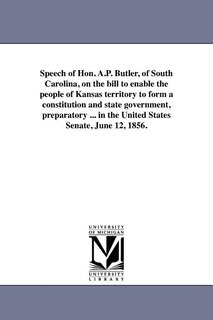 Front cover_Speech of Hon. A.P. Butler, of South Carolina, on the bill to enable the people of Kansas territory to form a constitution and state government, preparatory ... in the United States Senate, June 12, 1856.