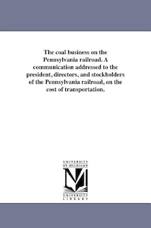 Front cover_The coal business on the Pennsylvania railroad. A communication addressed to the president, directors, and stockholders of the Pennsylvania railroad, on the cost of transportation.