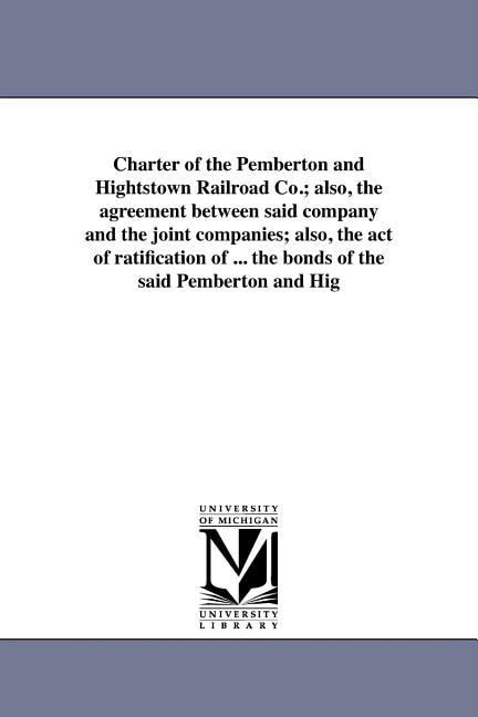 Front cover_Charter of the Pemberton and Hightstown Railroad Co.; also, the agreement between said company and the joint companies; also, the act of ratification of ... the bonds of the said Pemberton and Hig