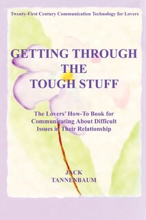 Getting Through the Tough Stuff: The Lovers' How To Book for Communicating About Difficult Issues in Their Relationship