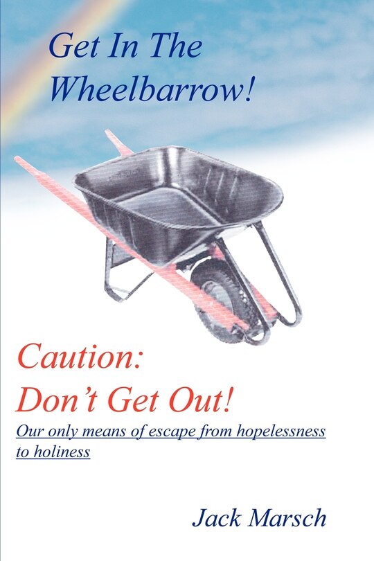 Get in the Wheelbarrow! Caution: Don't Get Out!: Our Only Means of Escape from Hopelessness to Holiness