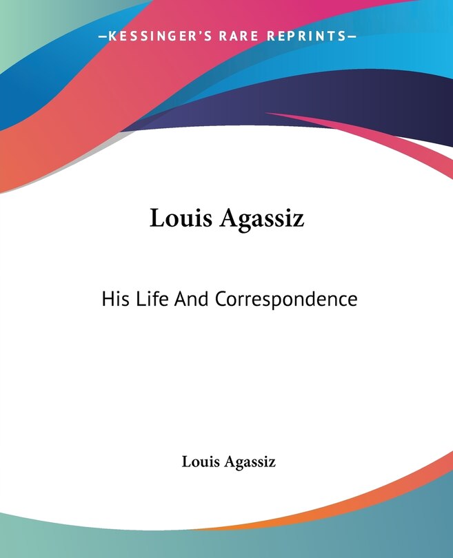 Louis Agassiz: His Life And Correspondence