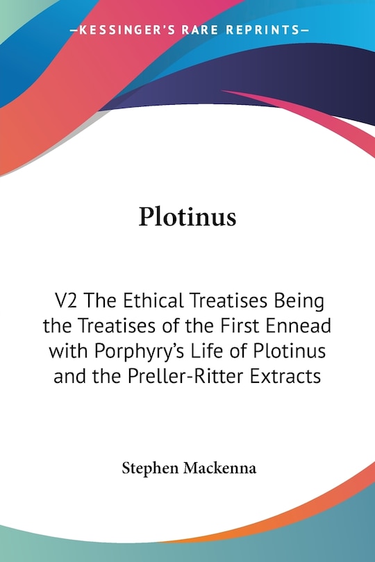 Plotinus: V2 The Ethical Treatises Being the Treatises of the First Ennead with Porphyry's Life of Plotinus and the Preller-Ritter Extracts