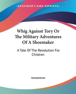 Front cover_Whig Against Tory Or The Military Adventures Of A Shoemaker