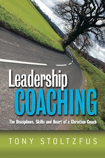 Leadership Coaching: The Disciplines, Skills, and Heart of a Christian Coach