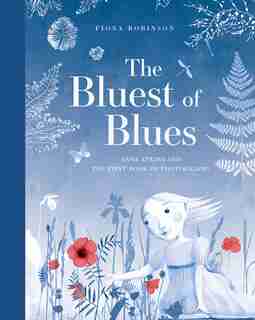 The Bluest of Blues: Anna Atkins and the First Book of Photographs by Fiona Robinson
