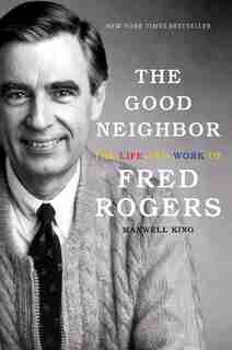 The Good Neighbor: The Life And Work Of Fred Rogers by Maxwell King