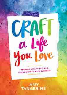 Craft A Life You Love: Infusing Creativity, Fun & Intention Into Your Everyday by Amy Tangerine