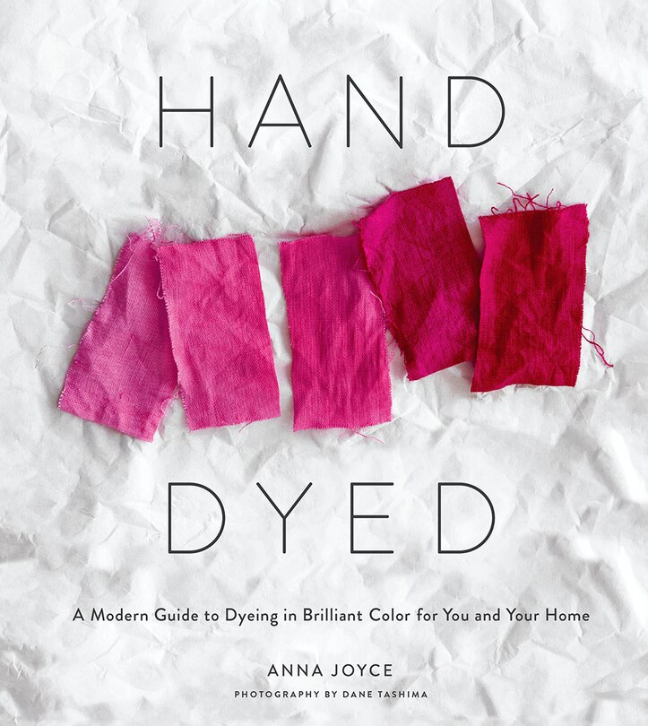 Hand Dyed: A Modern Guide To Dyeing In Brilliant Color For You And Your Home