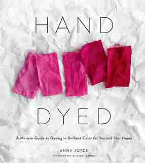 Hand Dyed: A Modern Guide To Dyeing In Brilliant Color For You And Your Home by Anna Joyce