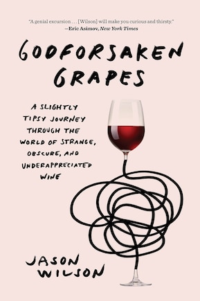 Godforsaken Grapes: A Slightly Tipsy Journey Through The World Of Strange, Obscure, And Underappreciated Wine