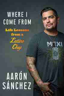 Where I Come From: Life Lessons From A Latino Chef by Aaron Sanchez