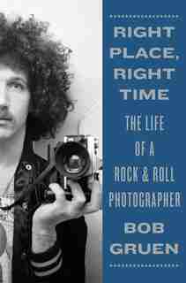Right Place, Right Time: The Life Of A Rock & Roll Photographer by Bob Gruen