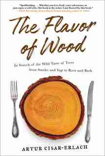 The Flavor of Wood: In Search of the Wild Taste of Trees from Smoke and Sap to Root and Bark by Artur Cisar-erlach