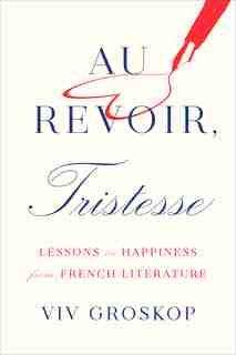 Au Revoir, Tristesse: Lessons In Happiness From French Literature by Viv Groskop