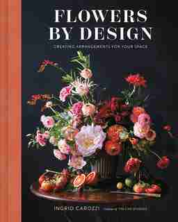 Flowers By Design: Creating Arrangements For Your Space by Ingrid Carozzi
