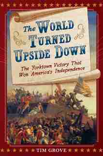 The World Turned Upside Down: The Yorktown Victory That Won America's Independence by Tim Grove