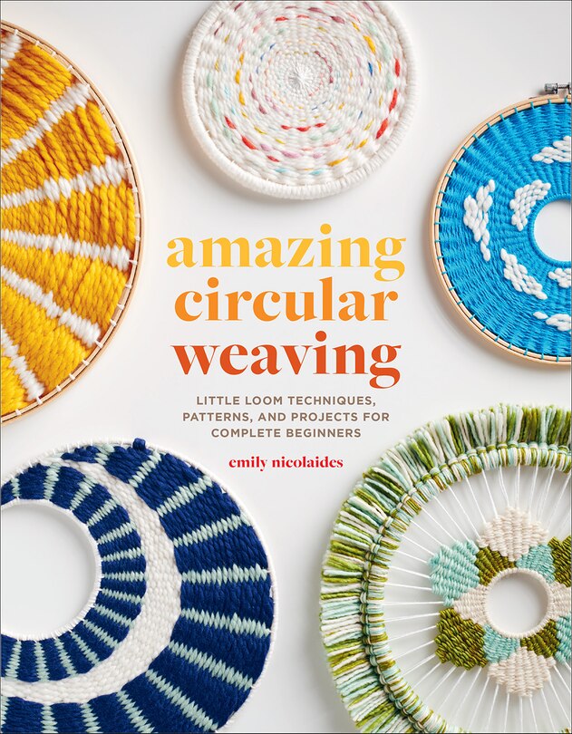 Amazing Circular Weaving: Little Loom Techniques, Patterns, And Projects For Complete Beginners