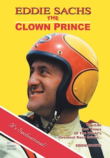 Eddie Sachs: The Clown Prince Of Racing: The Life And Times Of The World's Greatest Race Driver
