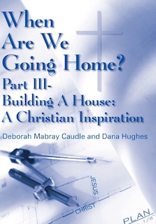 When Are We Going Home?: Part III- Building A House: A Christian Inspiration