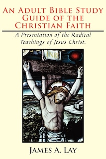 An Adult Bible Study Guide of the Christian Faith: A Presentation of the Radical Teachings of Jesus Christ.