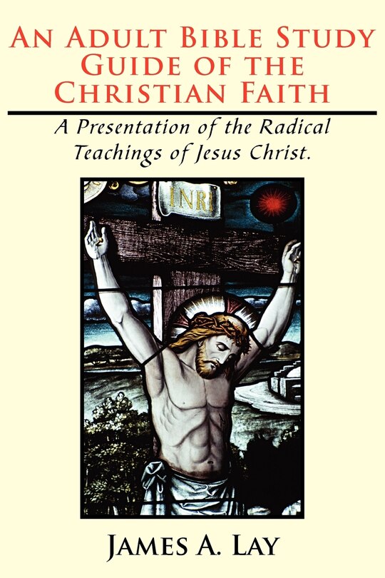 An Adult Bible Study Guide of the Christian Faith: A Presentation of the Radical Teachings of Jesus Christ.