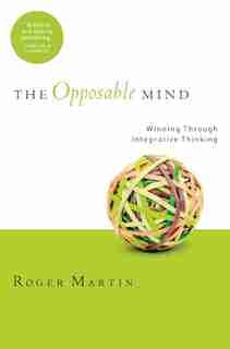 The Opposable Mind: How Successful Leaders Win Through Integrative Thinking by Roger L. Martin