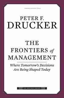 The Frontiers of Management: Where Tomorrow's Decisions Are Being Shaped Today by Peter F. Drucker
