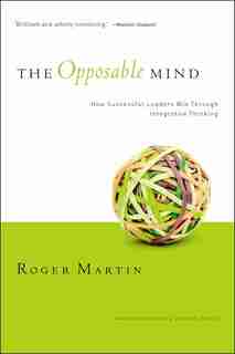 The Opposable Mind: How Successful Leaders Win Through Integrative Thinking by Roger L. Martin
