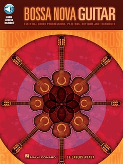 Bossa Nova Guitar: Essential Chord Progressions, Patterns, Rhythms and Techniques