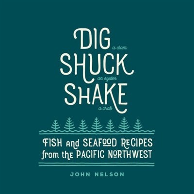 Dig - Shuck - Shake: Fish & Seafood Recipes from the Pacific Northwest