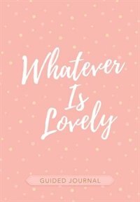 Whatever Is Lovely (guided Journal)