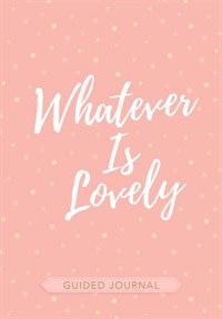 Whatever Is Lovely (guided Journal)