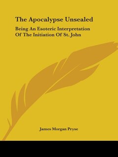 The Apocalypse Unsealed: Being An Esoteric Interpretation Of The Initiation Of St. John